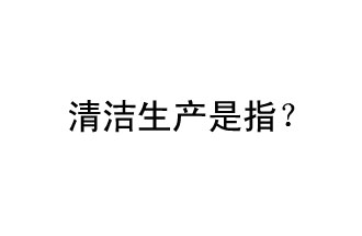 清潔生產是指？