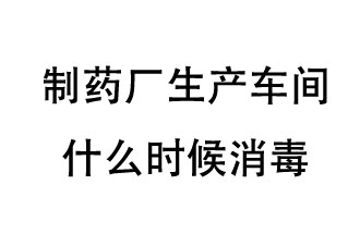 制藥廠生產(chǎn)車間什么時候消毒？